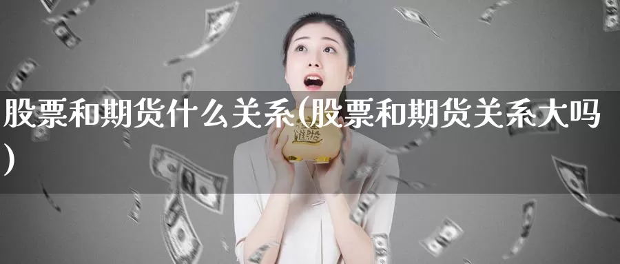 股票和期货什么关系(股票和期货关系大吗)