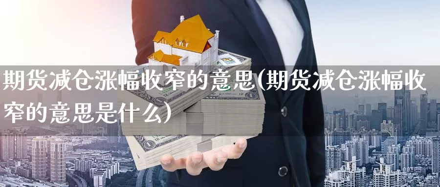 期货减仓涨幅收窄的意思(期货减仓涨幅收窄的意思是什么)