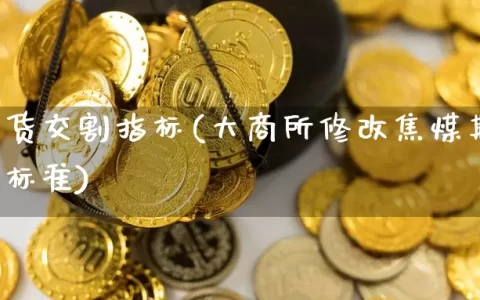 焦煤期货交割指标(大商所修改焦煤期货交割质量标准)