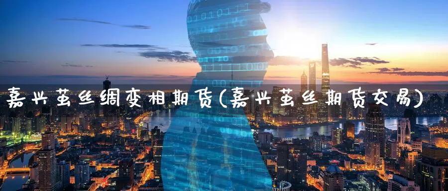嘉兴茧丝绸变相期货(嘉兴茧丝期货交易)