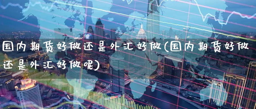 国内期货好做还是外汇好做(国内期货好做还是外汇好做呢)
