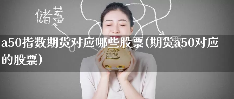 a50指数期货对应哪些股票(期货a50对应的股票)