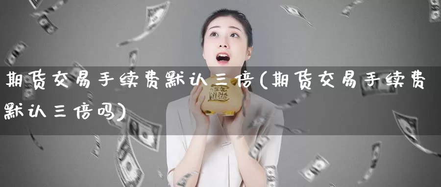 期货交易手续费默认三倍(期货交易手续费默认三倍吗)