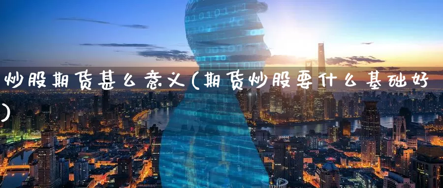 炒股期货甚么意义(期货炒股要什么基础好)
