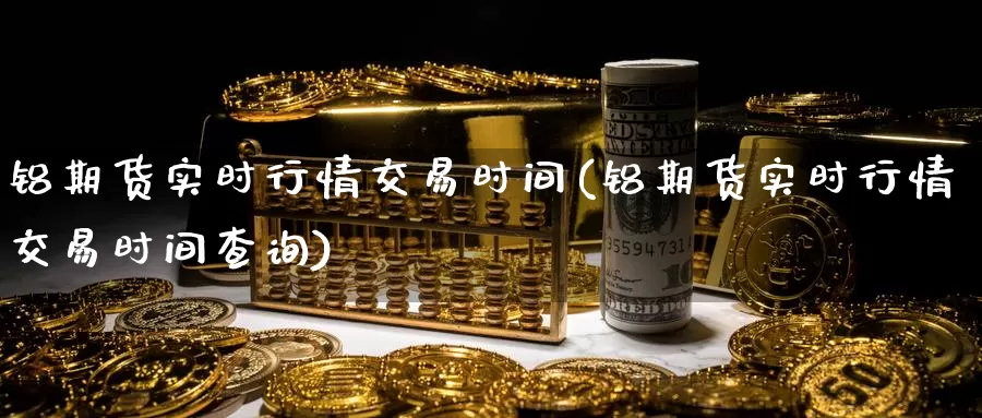 铝期货实时行情交易时间(铝期货实时行情交易时间查询)