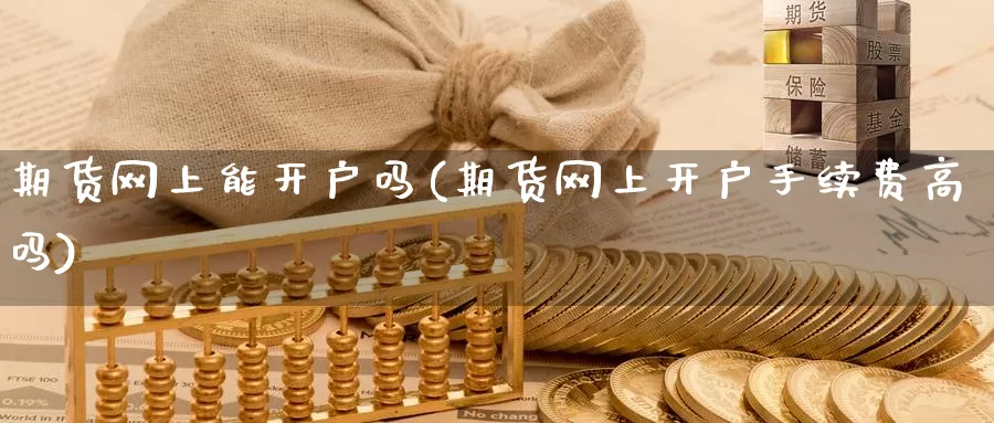 期货网上能开户吗(期货网上开户手续费高吗)