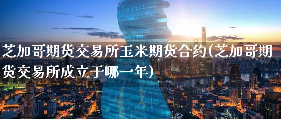 芝加哥期货交易所玉米期货合约(芝加哥期货交易所成立于哪一年)