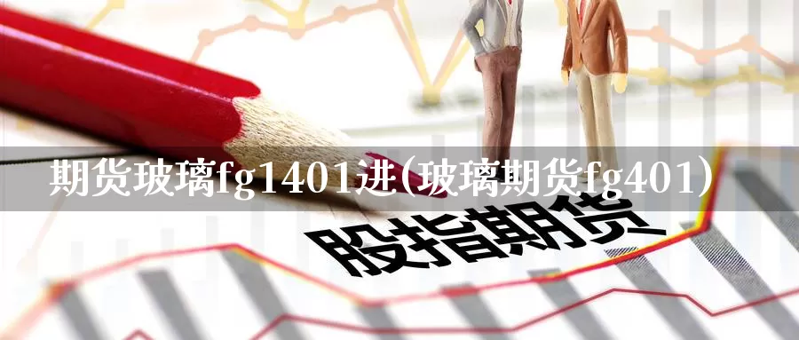 期货玻璃fg1401进(玻璃期货fg401)