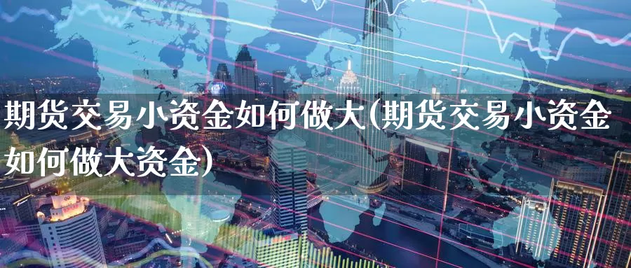 期货交易小资金如何做大(期货交易小资金如何做大资金)