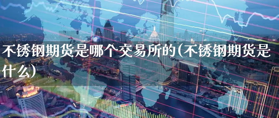 不锈钢期货是哪个交易所的(不锈钢期货是什么)