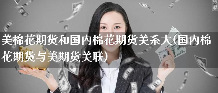 美棉花期货和国内棉花期货关系大(国内棉花期货与美期货关联)