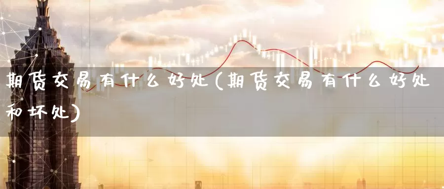 期货交易有什么好处(期货交易有什么好处和坏处)