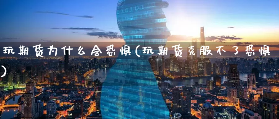 玩期货为什么会恐惧(玩期货克服不了恐惧)