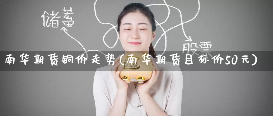南华期货铜价走势(南华期货目标价50元)