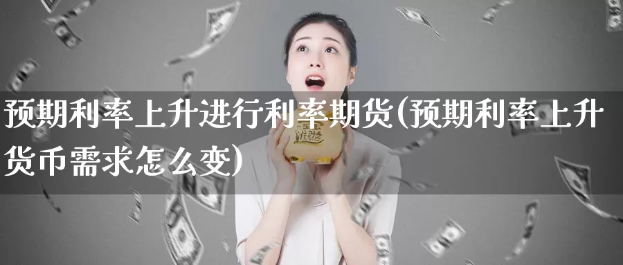 预期利率上升进行利率期货(预期利率上升货币需求怎么变)
