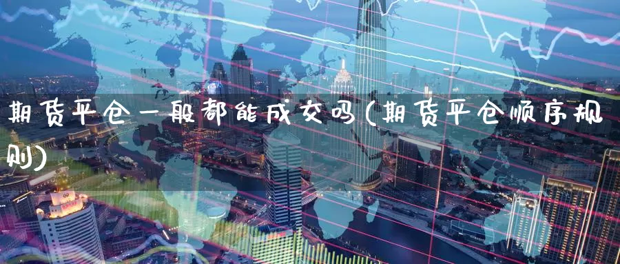 期货平仓一般都能成交吗(期货平仓顺序规则)