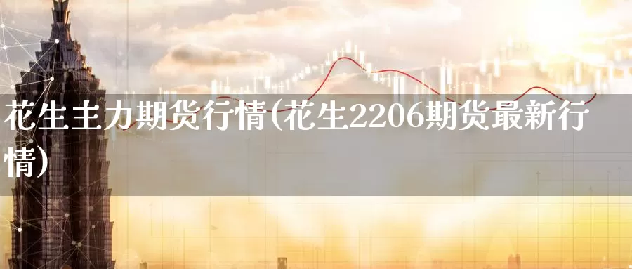 花生主力期货行情(花生2206期货最新行情)
