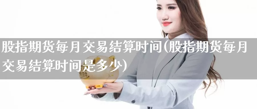 股指期货每月交易结算时间(股指期货每月交易结算时间是多少)