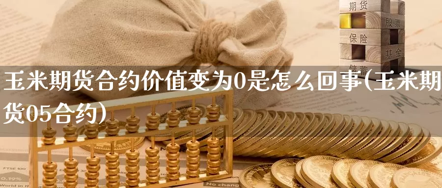 玉米期货合约价值变为0是怎么回事(玉米期货05合约)
