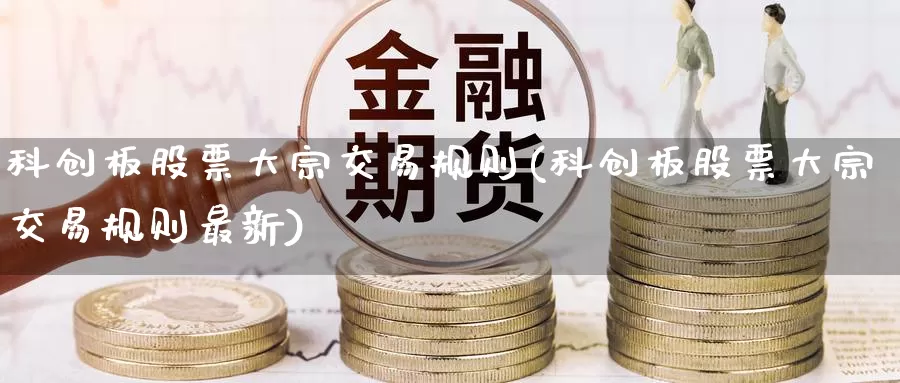 科创板股票大宗交易规则(科创板股票大宗交易规则最新)