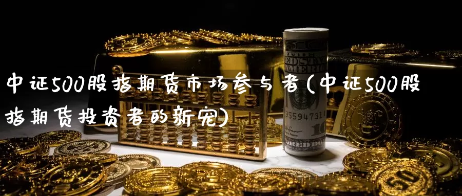 中证500股指期货市场参与者(中证500股指期货投资者的新宠)