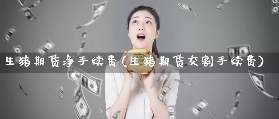 生猪期货净手续费(生猪期货交割手续费)