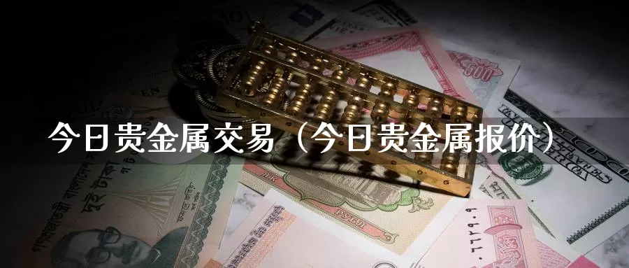 今日贵金属交易（今日贵金属报价）