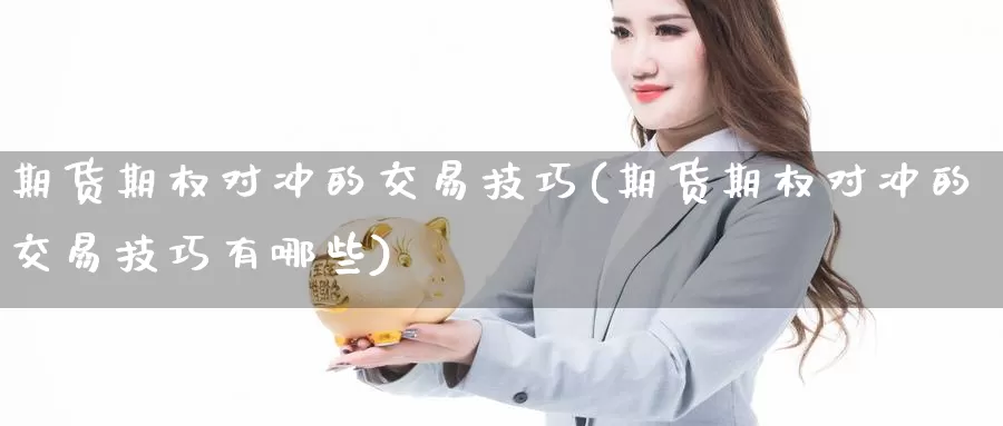 期货期权对冲的交易技巧(期货期权对冲的交易技巧有哪些)