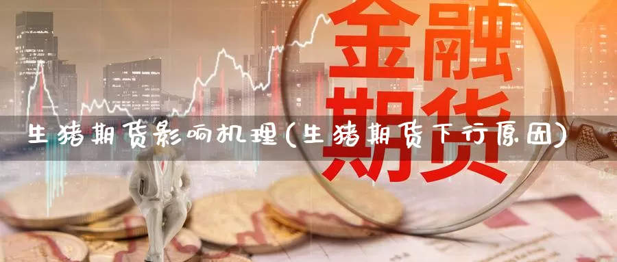 生猪期货影响机理(生猪期货下行原因)