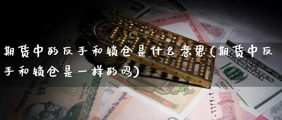 期货中的反手和锁仓是什么意思(期货中反手和锁仓是一样的吗)