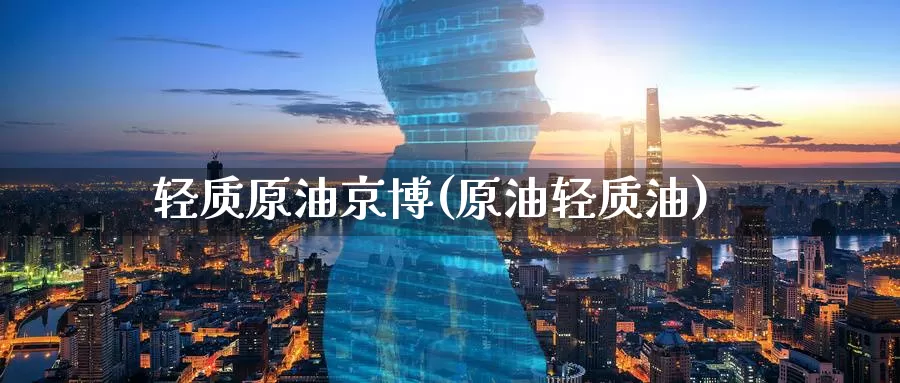 轻质原油京博(原油轻质油)