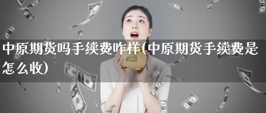中原期货吗手续费咋样(中原期货手续费是怎么收)