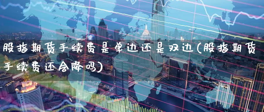 股指期货手续费是单边还是双边(股指期货手续费还会降吗)
