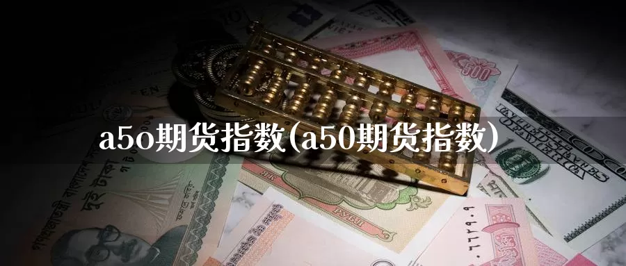 a5o期货指数(a50期货指数)