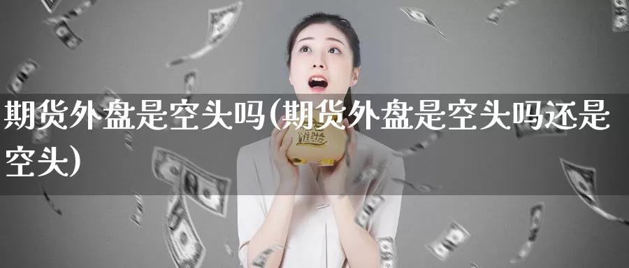 期货外盘是空头吗(期货外盘是空头吗还是空头)