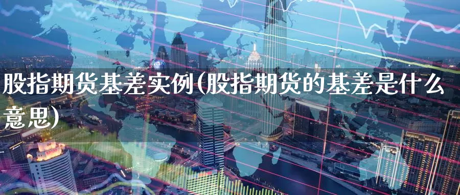 股指期货基差实例(股指期货的基差是什么意思)