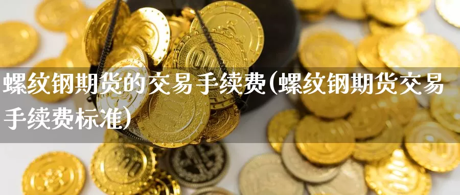 螺纹钢期货的交易手续费(螺纹钢期货交易手续费标准)