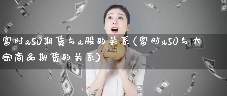 富时a50期货与a股的关系(富时a50与大宗商品期货的关系)