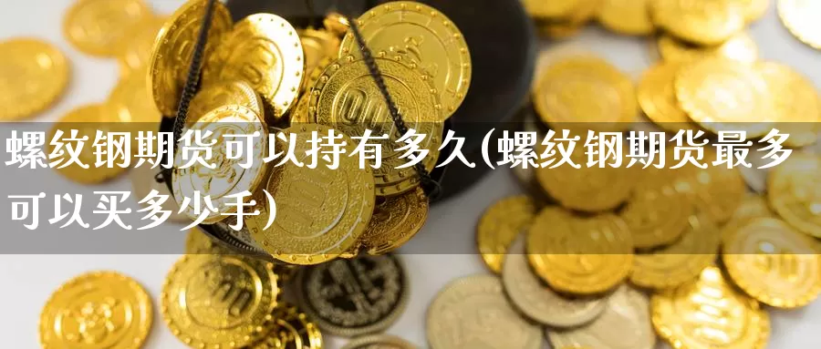 螺纹钢期货可以持有多久(螺纹钢期货最多可以买多少手)