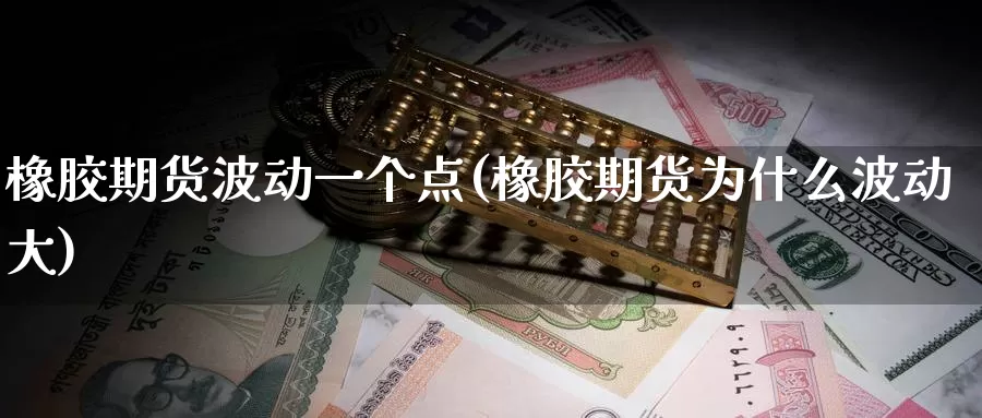 橡胶期货波动一个点(橡胶期货为什么波动大)