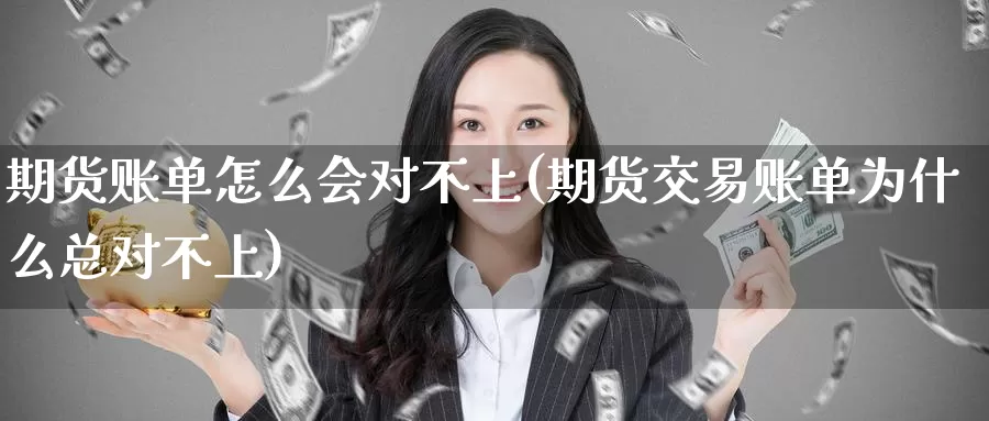 期货账单怎么会对不上(期货交易账单为什么总对不上)
