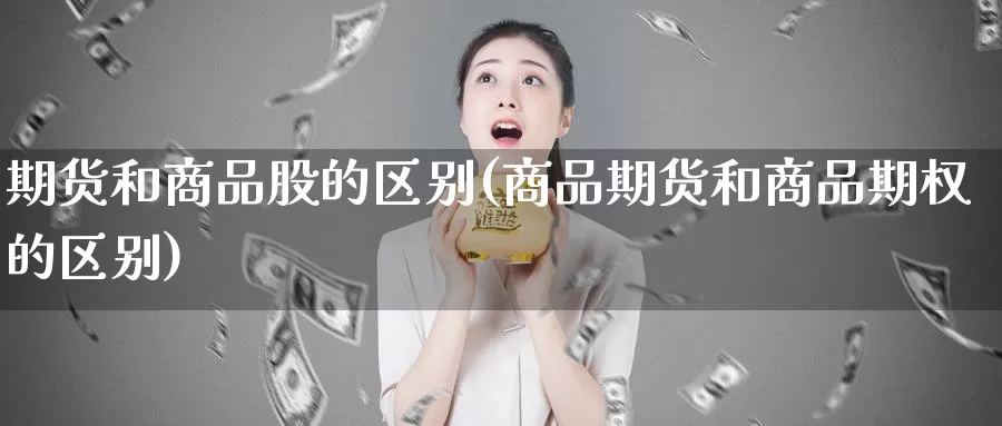 期货和商品股的区别(商品期货和商品期权的区别)