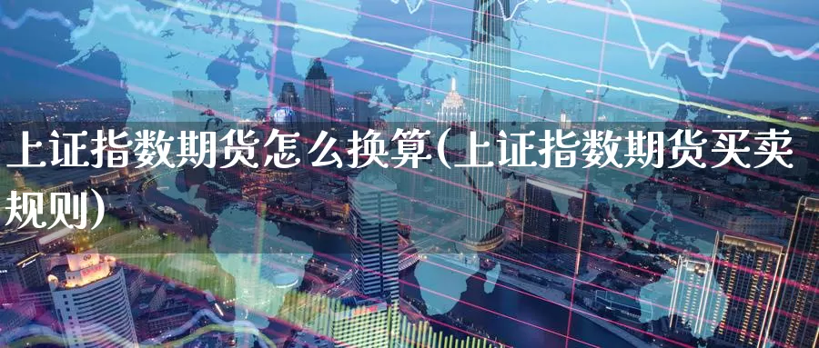 上证指数期货怎么换算(上证指数期货买卖规则)