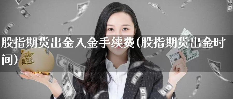 股指期货出金入金手续费(股指期货出金时间)