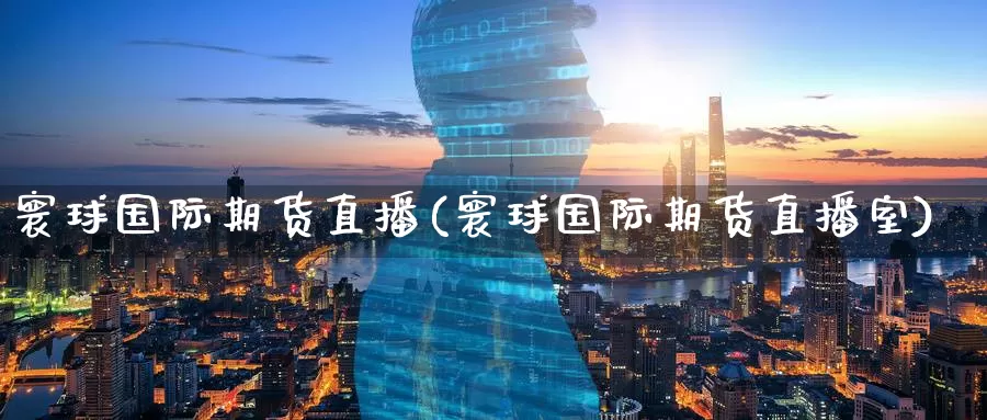 寰球国际期货直播(寰球国际期货直播室)