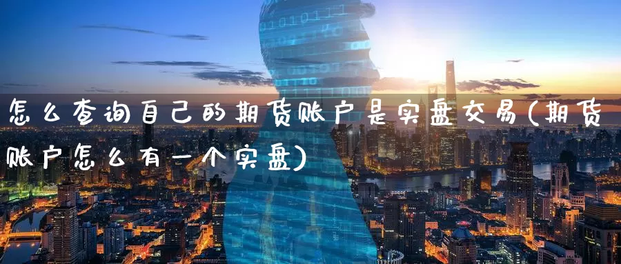 怎么查询自己的期货账户是实盘交易(期货账户怎么有一个实盘)