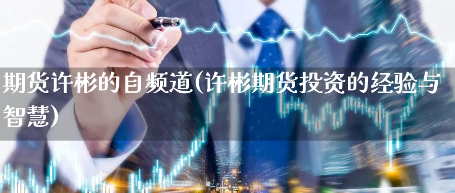 期货许彬的自频道(许彬期货投资的经验与智慧)