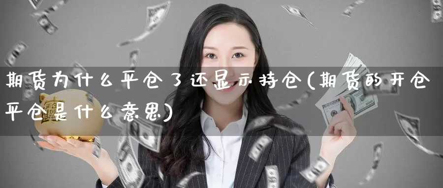 期货为什么平仓了还显示持仓(期货的开仓平仓是什么意思)