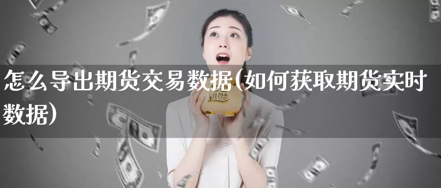 怎么导出期货交易数据(如何获取期货实时数据)