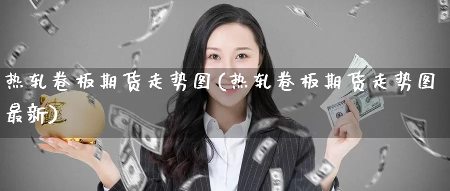 热轧卷板期货走势图(热轧卷板期货走势图最新)